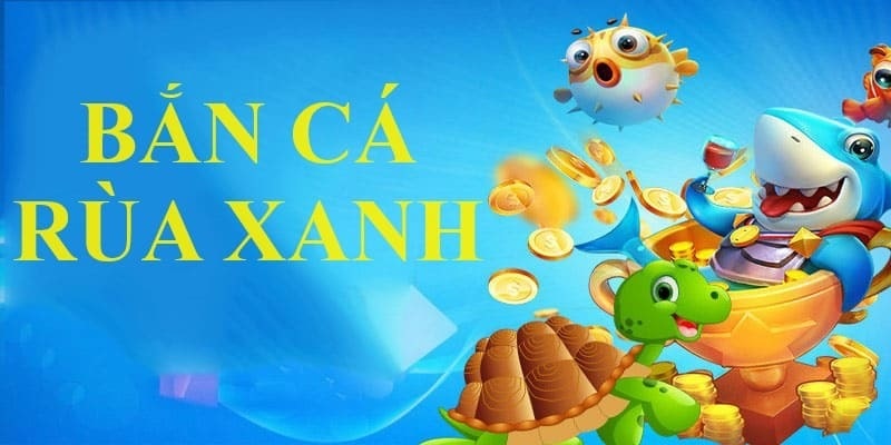 Bắn Cá Rùa Xanh - Game Đổi Thưởng Được Ngư Thủ Ủng Hộ